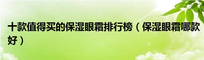 十款值得买的保湿眼霜排行榜【保湿眼霜哪款好】