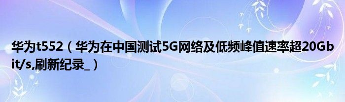 华为t552【华为在中国测试5G网络及低频峰值速率超20Gbit/s,刷新纪录_】