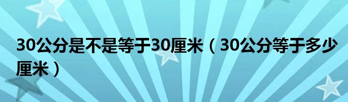 30公分是不是等于30厘米【30公分等于多少厘米】