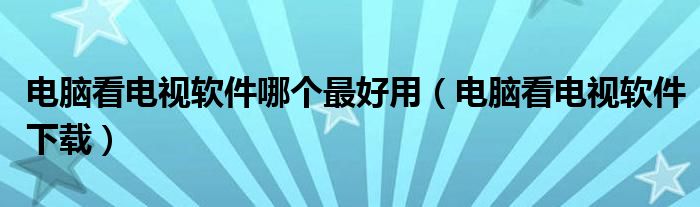 电脑看电视软件哪个最好用【电脑看电视软件下载】