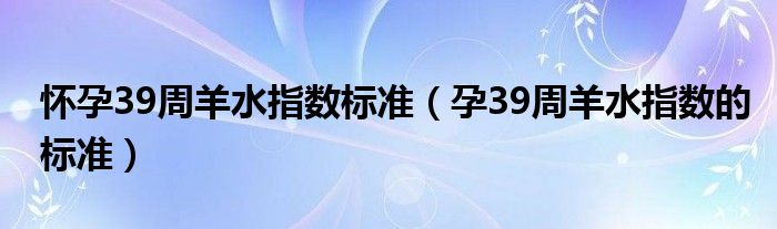 怀孕39周羊水指数标准【孕39周羊水指数的标准】