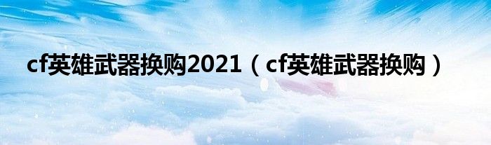 cf英雄武器换购2021【cf英雄武器换购】