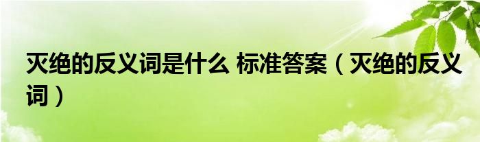 灭绝的反义词是什么 标准答案【灭绝的反义词】