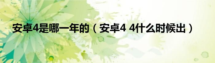 安卓4是哪一年的【安卓4 4什么时候出】