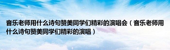 音乐老师用什么诗句赞美同学们精彩的演唱会【音乐老师用什么诗句赞美同学们精彩的演唱】