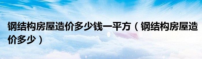 钢结构房屋造价多少钱一平方【钢结构房屋造价多少】