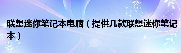 联想迷你笔记本电脑【提供几款联想迷你笔记本】