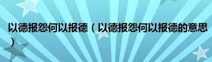 以德报怨何以报德【以德报怨何以报德的意思】