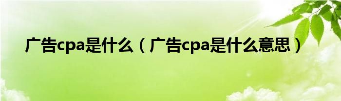 广告cpa是什么【广告cpa是什么意思】