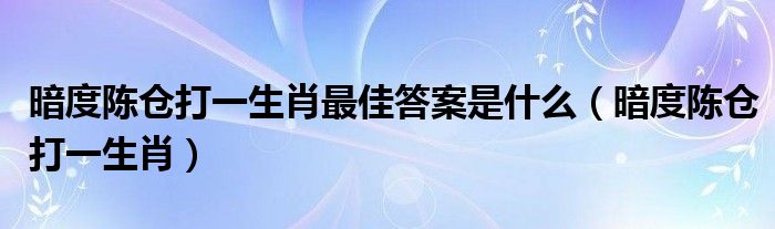 暗度陈仓打一生肖最佳答案是什么【暗度陈仓打一生肖】