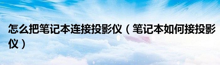 怎么把笔记本连接投影仪【笔记本如何接投影仪】