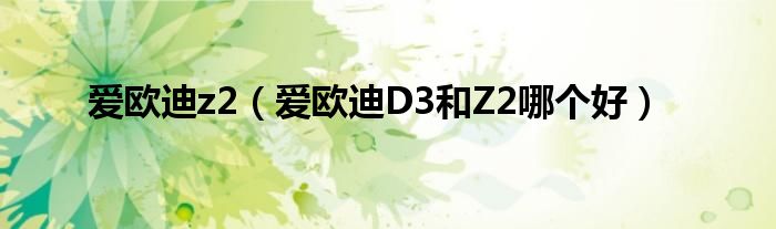爱欧迪z2【爱欧迪D3和Z2哪个好】