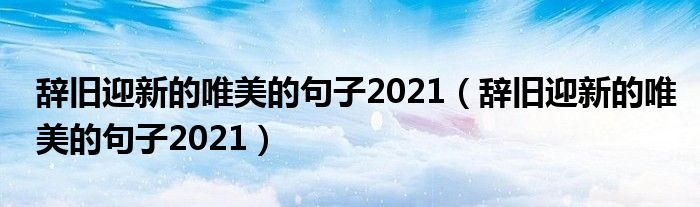 辞旧迎新的唯美的句子2021【辞旧迎新的唯美的句子2021】
