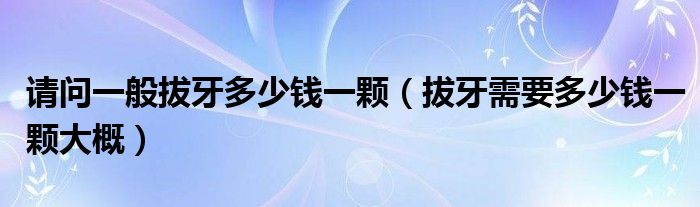 请问一般拔牙多少钱一颗【拔牙需要多少钱一颗大概】