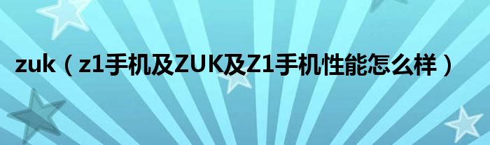 zuk【z1手机及ZUK及Z1手机性能怎么样】
