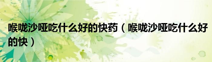 喉咙沙哑吃什么好的快药【喉咙沙哑吃什么好的快】