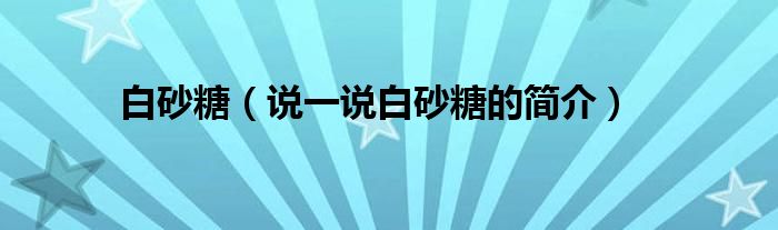 白砂糖【说一说白砂糖的简介】