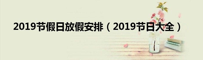 2019节假日放假安排【2019节日大全】