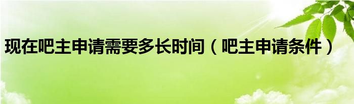 现在吧主申请需要多长时间【吧主申请条件】