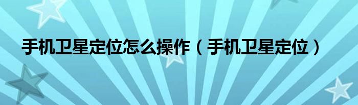 手机卫星定位怎么操作【手机卫星定位】