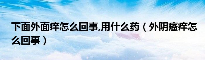 下面外面痒怎么回事,用什么药【外阴瘙痒怎么回事】