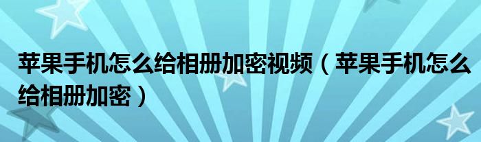 苹果手机怎么给相册加密视频【苹果手机怎么给相册加密】