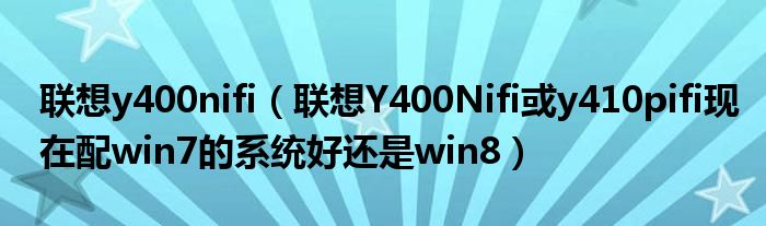 联想y400nifi【联想Y400Nifi或y410pifi现在配win7的系统好还是win8】