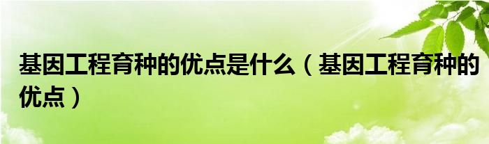 基因工程育种的优点是什么【基因工程育种的优点】