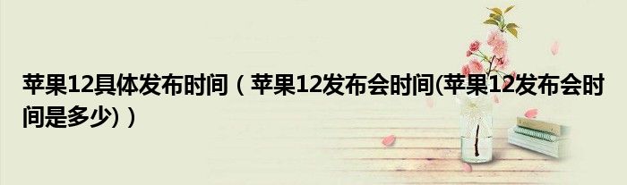 苹果12具体发布时间【苹果12发布会时间(苹果12发布会时间是多少)】