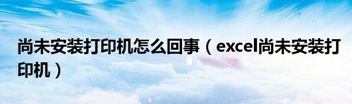 尚未安装打印机怎么回事【excel尚未安装打印机】