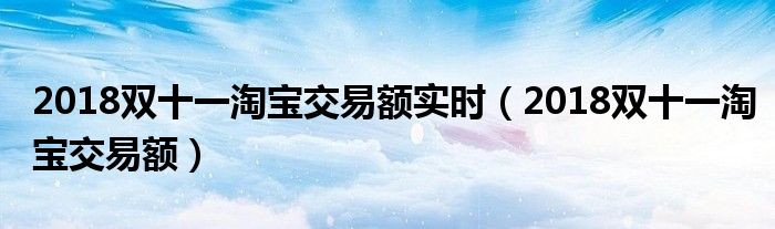 2018双十一淘宝交易额实时【2018双十一淘宝交易额】