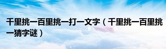 千里挑一百里挑一打一文字【千里挑一百里挑一猜字谜】