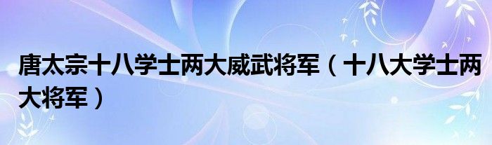 唐太宗十八学士两大威武将军【十八大学士两大将军】