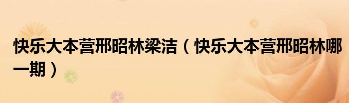 快乐大本营邢昭林梁洁【快乐大本营邢昭林哪一期】