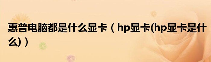 惠普电脑都是什么显卡【hp显卡(hp显卡是什么)】