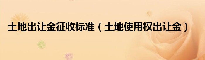 土地出让金征收标准【土地使用权出让金】