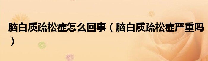 脑白质疏松症怎么回事【脑白质疏松症严重吗】