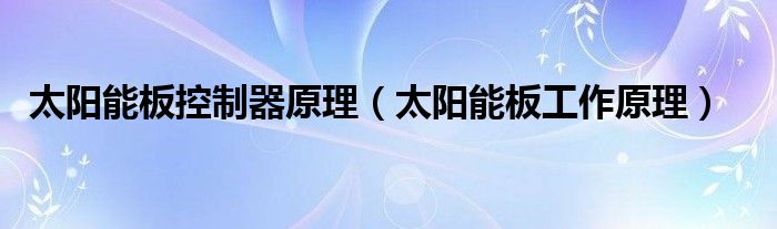 太阳能板控制器原理【太阳能板工作原理】