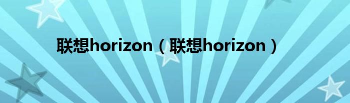 联想horizon【联想horizon】