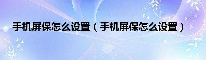 手机屏保怎么设置【手机屏保怎么设置】