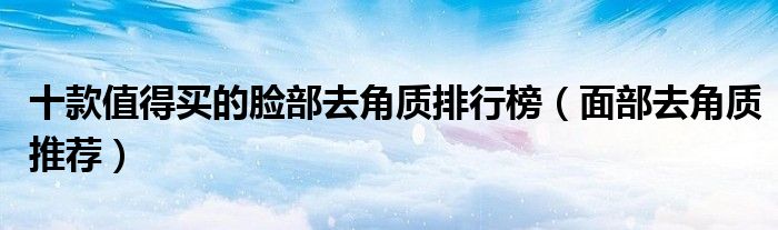 十款值得买的脸部去角质排行榜【面部去角质推荐】