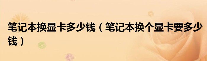 笔记本换显卡多少钱【笔记本换个显卡要多少钱】