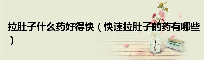 拉肚子什么药好得快【快速拉肚子的药有哪些】