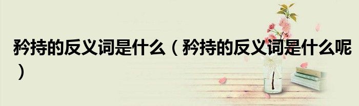 矜持的反义词是什么【矜持的反义词是什么呢】