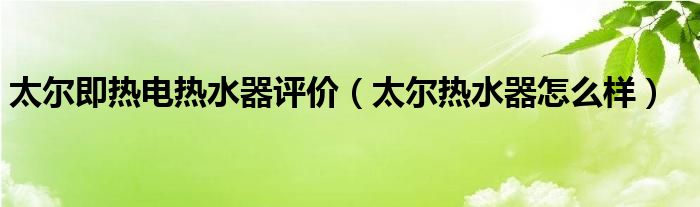 太尔即热电热水器评价【太尔热水器怎么样】