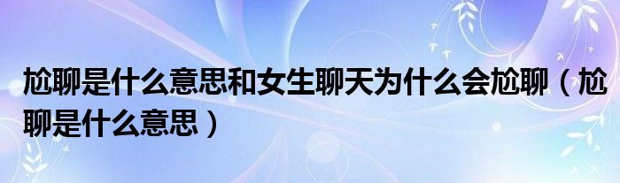 尬聊是什么意思和女生聊天为什么会尬聊【尬聊是什么意思】