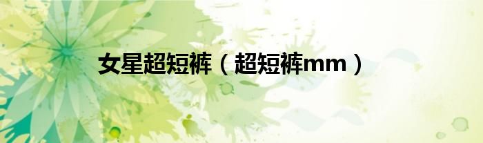 女星超短裤【超短裤mm】