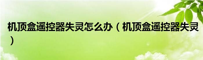 机顶盒遥控器失灵怎么办【机顶盒遥控器失灵】