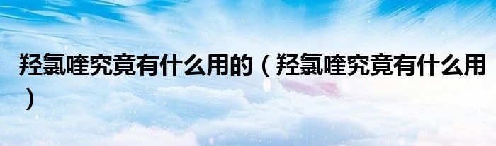 羟氯喹究竟有什么用的【羟氯喹究竟有什么用】