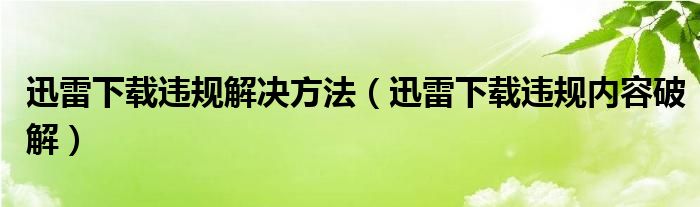 迅雷下载违规解决方法【迅雷下载违规内容破解】